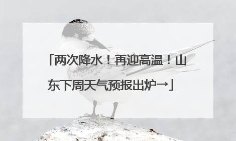 两次降水！再迎高温！山东下周天气预报出炉→