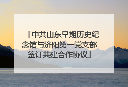 中共山东早期历史纪念馆与济阳第一党支部签订共建合作协议