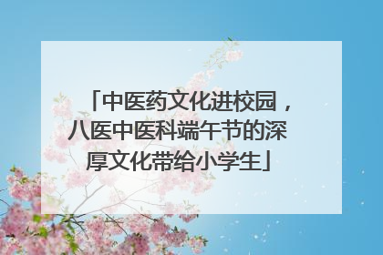 中医药文化进校园，八医中医科端午节的深厚文化带给小学生