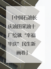 中国石油长庆油田采油十厂绘就“幸福华庆”民生新画卷