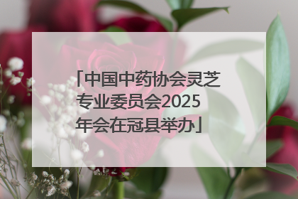中国中药协会灵芝专业委员会2025年会在冠县举办