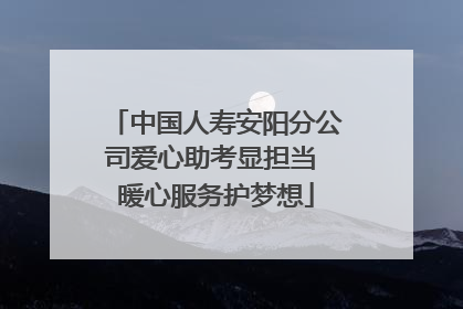 中国人寿安阳分公司爱心助考显担当 暖心服务护梦想