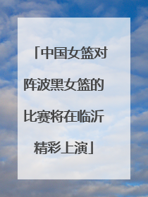 中国女篮对阵波黑女篮的比赛将在临沂精彩上演