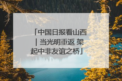中国日报看山西｜当光明重返 架起中非友谊之桥