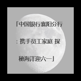 中国银行襄阳分行：携手员工家庭 探秘海洋迎六一
