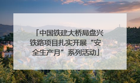 中国铁建大桥局盘兴铁路项目扎实开展“安全生产月”系列活动