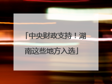 中央财政支持！湖南这些地方入选