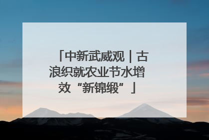 中新武威观｜古浪织就农业节水增效“新锦缎”