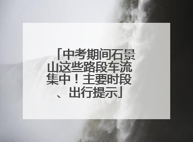 中考期间石景山这些路段车流集中！主要时段、出行提示