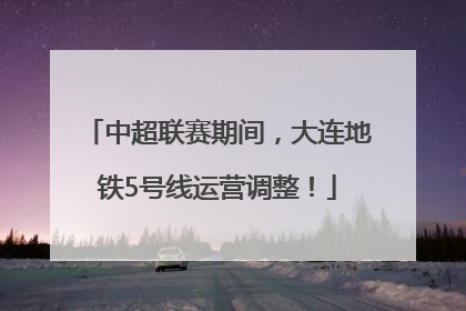 中超联赛期间，大连地铁5号线运营调整！