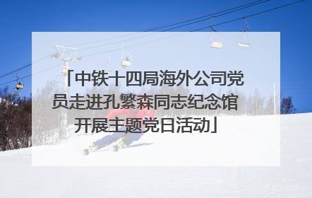 中铁十四局海外公司党员走进孔繁森同志纪念馆开展主题党日活动