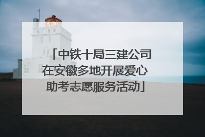 中铁十局三建公司在安徽多地开展爱心助考志愿服务活动