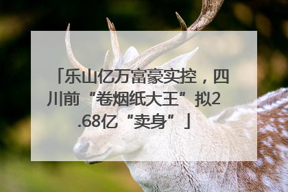 乐山亿万富豪实控，四川前“卷烟纸大王”拟2.68亿“卖身”