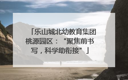 乐山城北幼教育集团桃源园区：“聚焦前书写，科学助衔接”