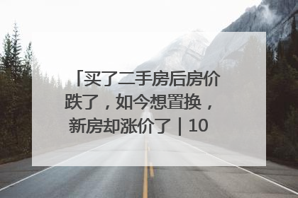 买了二手房后房价跌了，如今想置换，新房却涨价了｜100个买房故事