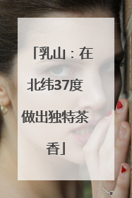 乳山：在北纬37度做出独特茶香
