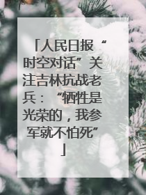 人民日报“时空对话”关注吉林抗战老兵：“牺牲是光荣的，我参军就不怕死”