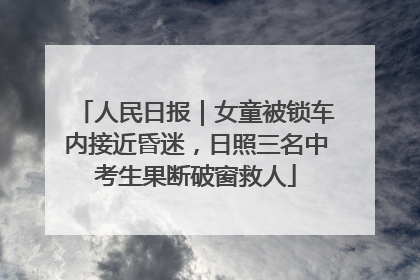 人民日报｜女童被锁车内接近昏迷，日照三名中考生果断破窗救人
