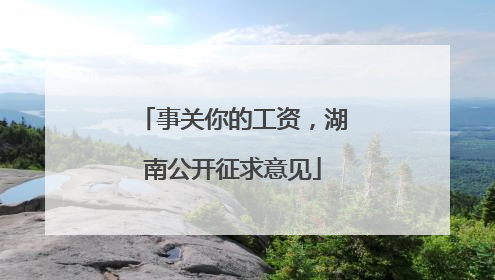 事关你的工资，湖南公开征求意见