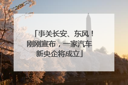 事关长安、东风！刚刚宣布，一家汽车新央企将成立