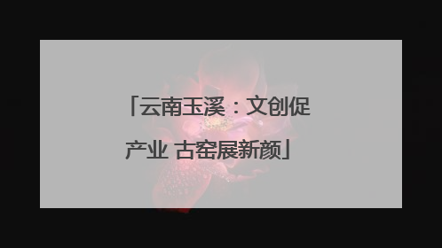 云南玉溪：文创促产业 古窑展新颜