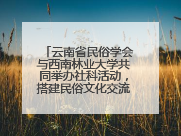 云南省民俗学会与西南林业大学共同举办社科活动，搭建民俗文化交流展示平台