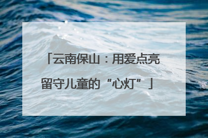 云南保山：用爱点亮留守儿童的“心灯”