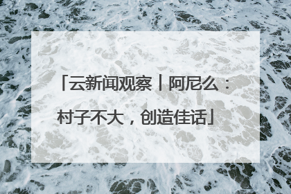 云新闻观察︱阿尼么：村子不大，创造佳话
