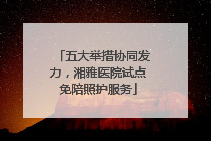 五大举措协同发力，湘雅医院试点免陪照护服务