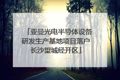 亚曼光电半导体设备研发生产基地项目落户长沙望城经开区
