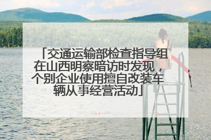 交通运输部检查指导组在山西明察暗访时发现，个别企业使用擅自改装车辆从事经营活动