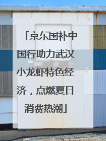 京东国补中国行助力武汉小龙虾特色经济，点燃夏日消费热潮