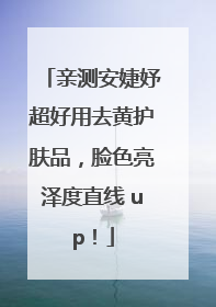 亲测安婕妤超好用去黄护肤品，脸色亮泽度直线 up！