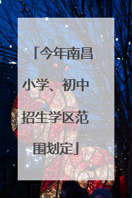 今年南昌小学、初中招生学区范围划定