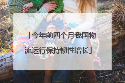 今年前四个月我国物流运行保持韧性增长