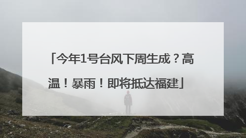 今年1号台风下周生成？高温！暴雨！即将抵达福建