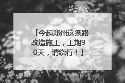 今起郑州这条路改造施工，工期90天，请绕行！