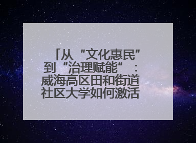 从“文化惠民”到“治理赋能”：威海高区田和街道社区大学如何激活基层服务新动能