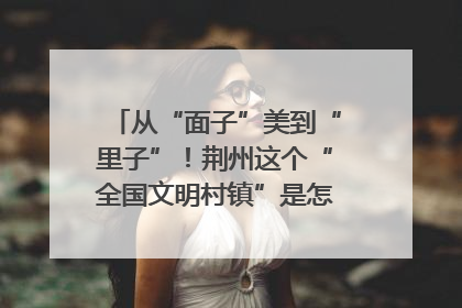 从“面子”美到“里子”！荆州这个“全国文明村镇”是怎样炼成的？