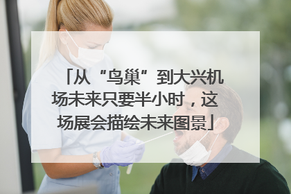 从“鸟巢”到大兴机场未来只要半小时，这场展会描绘未来图景