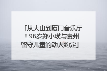 从大山到厦门音乐厅！96岁郑小瑛与贵州留守儿童的动人约定