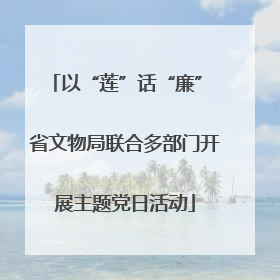 以“莲”话“廉” 省文物局联合多部门开展主题党日活动