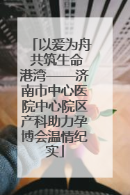 以爱为舟 共筑生命港湾——济南市中心医院中心院区产科助力孕博会温情纪实