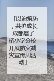 以演筑防，共护成长 成都磨子桥小学分校开展防灾减灾宣传周活动