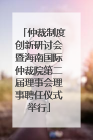仲裁制度创新研讨会暨海南国际仲裁院第二届理事会理事聘任仪式举行