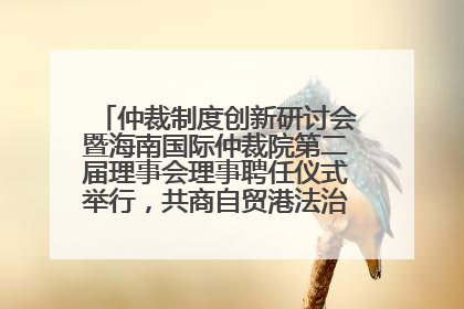 仲裁制度创新研讨会暨海南国际仲裁院第二届理事会理事聘任仪式举行，共商自贸港法治建设新路径