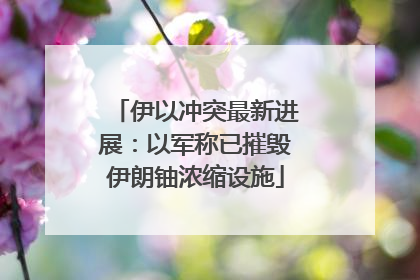 伊以冲突最新进展：以军称已摧毁伊朗铀浓缩设施