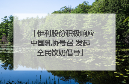 伊利股份积极响应中国乳协号召 发起全民饮奶倡导