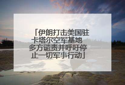 伊朗打击美国驻卡塔尔空军基地 多方谴责并呼吁停止一切军事行动