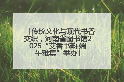 传统文化与现代书香交织，河南省图书馆2025“艾香书韵·端午雅集”举办